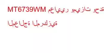 MT6739WM معايير وميزات وحدة المعالجة المركزية