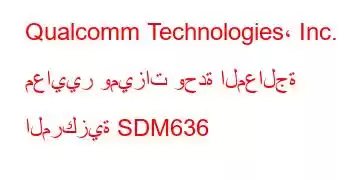 Qualcomm Technologies، Inc. معايير وميزات وحدة المعالجة المركزية SDM636