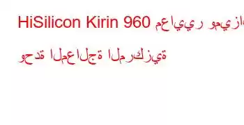 HiSilicon Kirin 960 معايير وميزات وحدة المعالجة المركزية