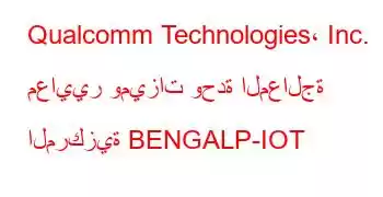 Qualcomm Technologies، Inc. معايير وميزات وحدة المعالجة المركزية BENGALP-IOT