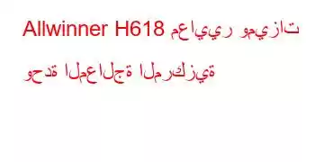 Allwinner H618 معايير وميزات وحدة المعالجة المركزية