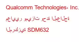 Qualcomm Technologies، Inc. معايير وميزات وحدة المعالجة المركزية SDM632