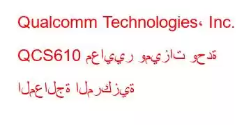 Qualcomm Technologies، Inc. QCS610 معايير وميزات وحدة المعالجة المركزية