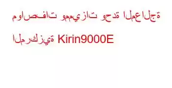 مواصفات ومميزات وحدة المعالجة المركزية Kirin9000E