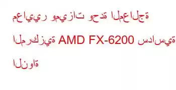 معايير وميزات وحدة المعالجة المركزية AMD FX-6200 سداسية النواة