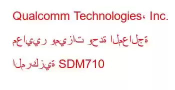 Qualcomm Technologies، Inc. معايير وميزات وحدة المعالجة المركزية SDM710