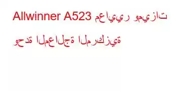 Allwinner A523 معايير وميزات وحدة المعالجة المركزية