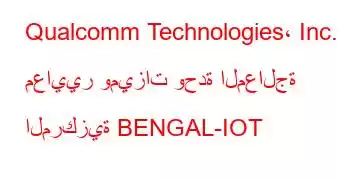 Qualcomm Technologies، Inc. معايير وميزات وحدة المعالجة المركزية BENGAL-IOT